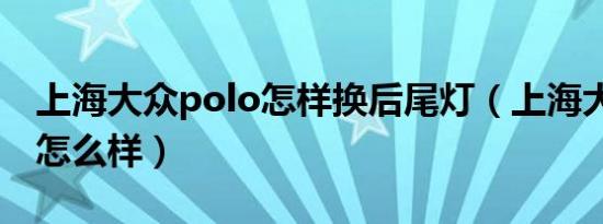 上海大众polo怎样换后尾灯（上海大众polo怎么样）