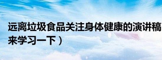 远离垃圾食品关注身体健康的演讲稿（让我们来学习一下）