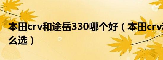 本田crv和途岳330哪个好（本田crv和途岳怎么选）