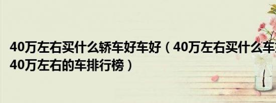 40万左右买什么轿车好车好（40万左右买什么车好口碑最好40万左右的车排行榜）