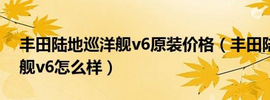 丰田陆地巡洋舰v6原装价格（丰田陆地巡洋舰v6怎么样）