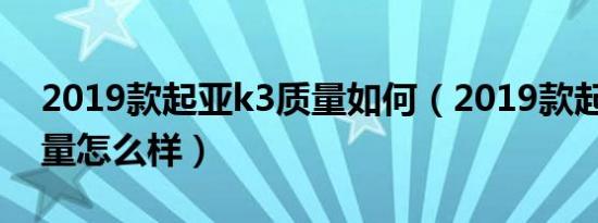 2019款起亚k3质量如何（2019款起亚k3质量怎么样）