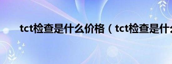 tct检查是什么价格（tct检查是什么）