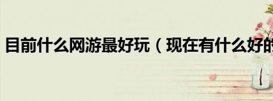 目前什么网游最好玩（现在有什么好的网游）