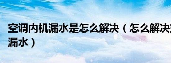 空调内机漏水是怎么解决（怎么解决空调内机漏水）