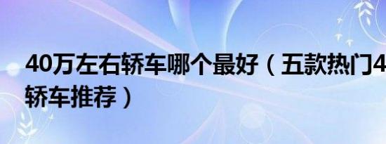 40万左右轿车哪个最好（五款热门40万左右轿车推荐）
