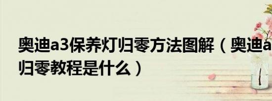奥迪a3保养灯归零方法图解（奥迪a3保养灯归零教程是什么）