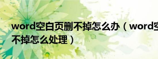 word空白页删不掉怎么办（word空白页删不掉怎么处理）