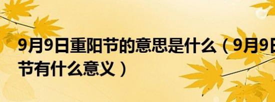 9月9日重阳节的意思是什么（9月9日是重阳节有什么意义）