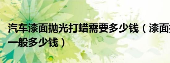 汽车漆面抛光打蜡需要多少钱（漆面抛光打蜡一般多少钱）