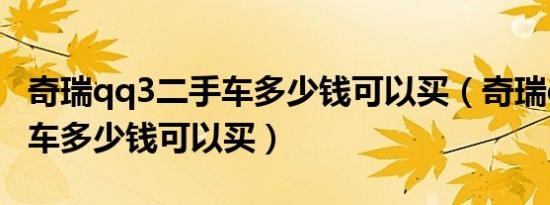 奇瑞qq3二手车多少钱可以买（奇瑞qq3二手车多少钱可以买）