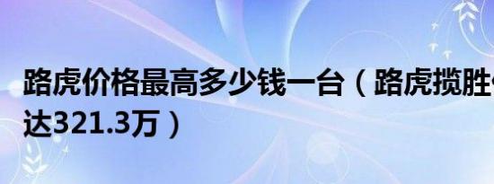 路虎价格最高多少钱一台（路虎揽胜价格最高达321.3万）