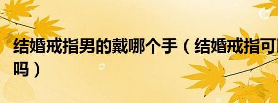 结婚戒指男的戴哪个手（结婚戒指可以戴中指吗）
