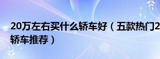 20万左右买什么轿车好（五款热门20万左右轿车推荐）
