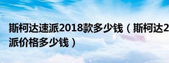 斯柯达速派2018款多少钱（斯柯达2019款速派价格多少钱）