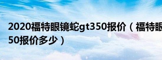 2020福特眼镜蛇gt350报价（福特眼镜蛇gt350报价多少）