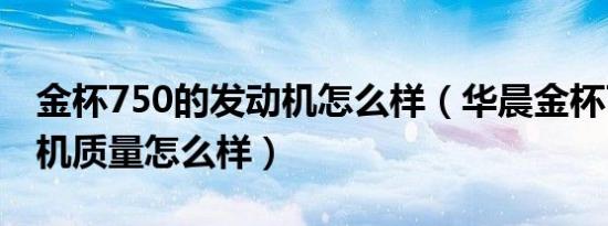 金杯750的发动机怎么样（华晨金杯750发动机质量怎么样）