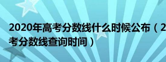 2020年高考分数线什么时候公布（2020年高考分数线查询时间）