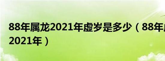 88年属龙2021年虚岁是多少（88年虚岁多大2021年）