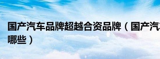 国产汽车品牌超越合资品牌（国产汽车品牌有哪些）