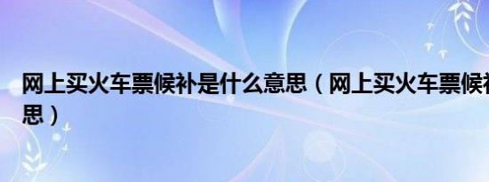 网上买火车票候补是什么意思（网上买火车票候补是什么意思）