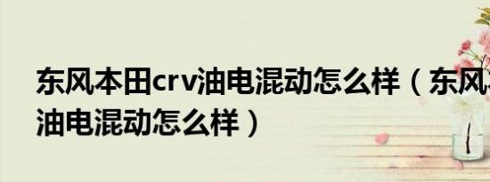 东风本田crv油电混动怎么样（东风本田crv油电混动怎么样）
