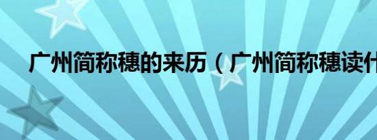 广州简称穗的来历（广州简称穗读什么）