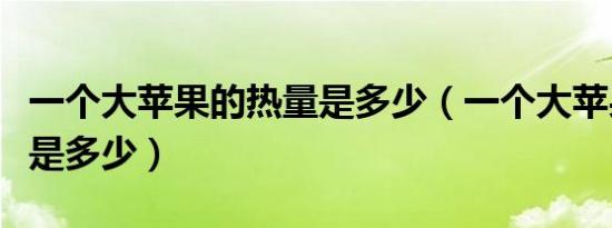 一个大苹果的热量是多少（一个大苹果的热量是多少）