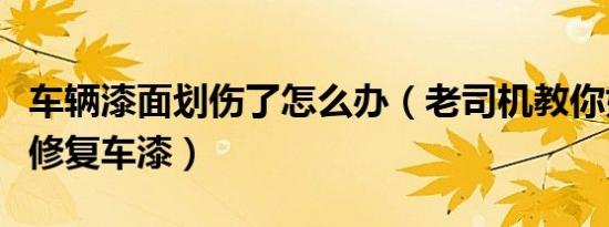 车辆漆面划伤了怎么办（老司机教你如何自行修复车漆）