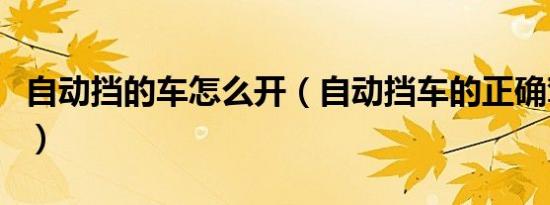 自动挡的车怎么开（自动挡车的正确驾驶方法）