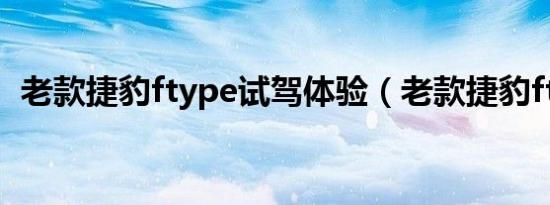 老款捷豹ftype试驾体验（老款捷豹ftype）