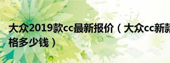大众2019款cc最新报价（大众cc新款2019价格多少钱）