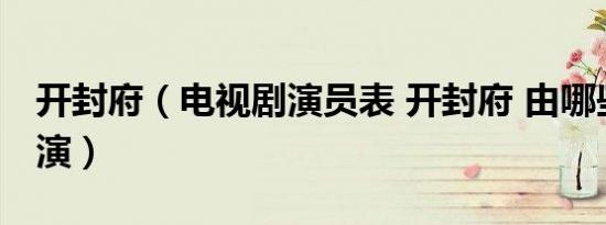 开封府（电视剧演员表 开封府 由哪些演员饰演）