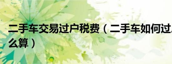 二手车交易过户税费（二手车如何过户税费怎么算）