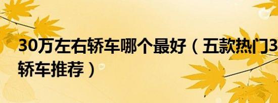 30万左右轿车哪个最好（五款热门30万左右轿车推荐）
