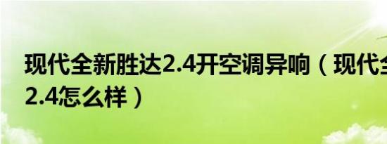 现代全新胜达2.4开空调异响（现代全新胜达2.4怎么样）