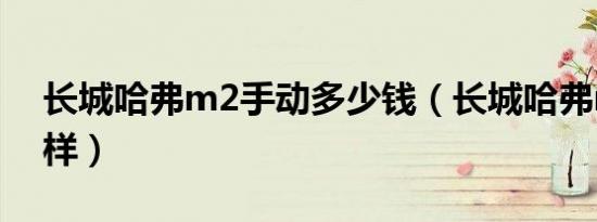 长城哈弗m2手动多少钱（长城哈弗m2怎么样）