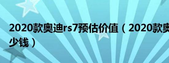 2020款奥迪rs7预估价值（2020款奥迪rs7多少钱）