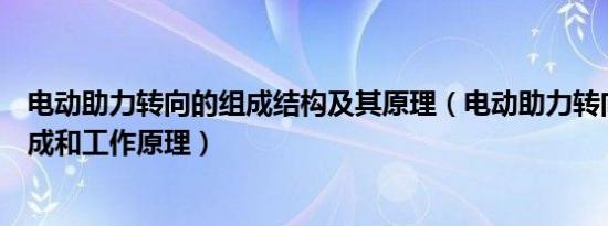 电动助力转向的组成结构及其原理（电动助力转向系统的组成和工作原理）