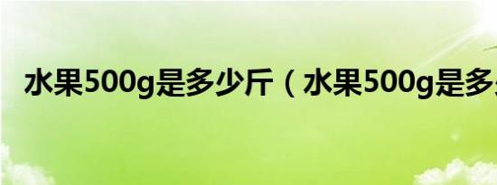 水果500g是多少斤（水果500g是多少斤）