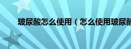 玻尿酸怎么使用（怎么使用玻尿酸）