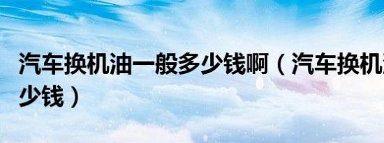 汽车换机油一般多少钱啊（汽车换机油一般多少钱）