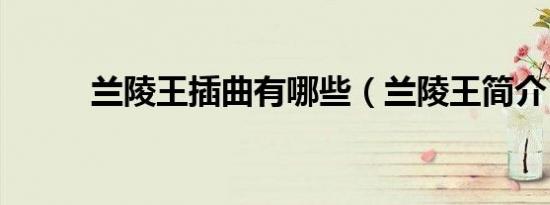 兰陵王插曲有哪些（兰陵王简介）