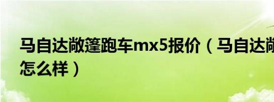 马自达敞篷跑车mx5报价（马自达敞篷跑车怎么样）