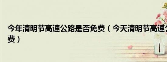 今年清明节高速公路是否免费（今天清明节高速公路是否免费）