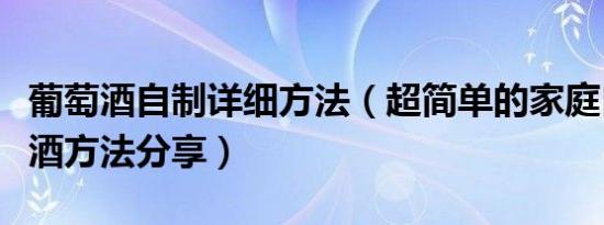 葡萄酒自制详细方法（超简单的家庭自酿葡萄酒方法分享）