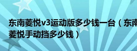 东南菱悦v3运动版多少钱一台（东南汽车V3菱悦手动挡多少钱）
