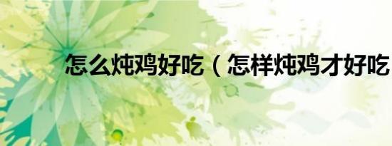 怎么炖鸡好吃（怎样炖鸡才好吃）