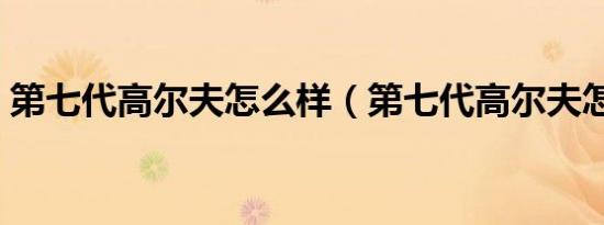 第七代高尔夫怎么样（第七代高尔夫怎么样）