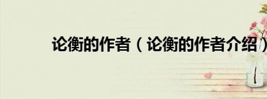 论衡的作者（论衡的作者介绍）
